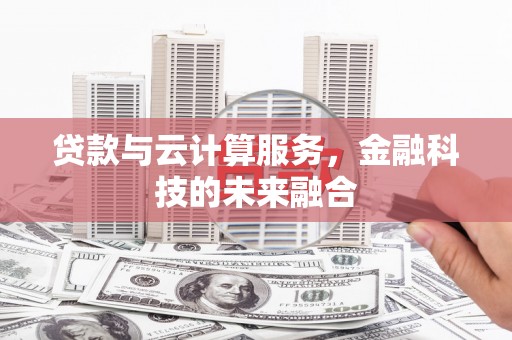 鹤壁贷款与云计算服务，金融科技的未来融合