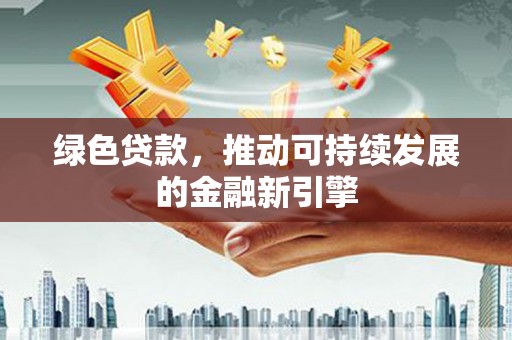 鹤壁绿色贷款，推动可持续发展的金融新引擎