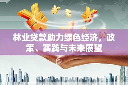 鹤壁林业贷款助力绿色经济，政策、实践与未来展望