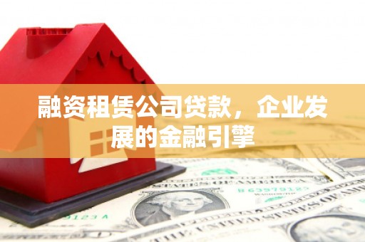 鹤壁融资租赁公司贷款，企业发展的金融引擎