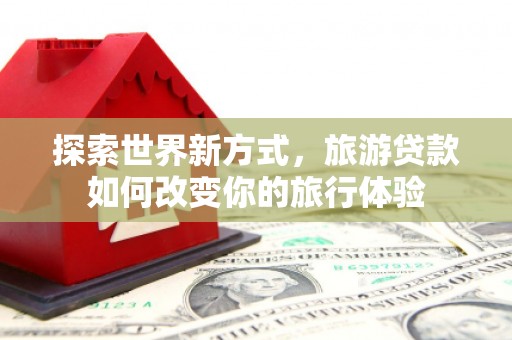 鹤壁探索世界新方式，旅游贷款如何改变你的旅行体验